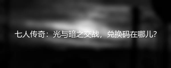 七人传奇光与暗之交战兑换码在哪儿