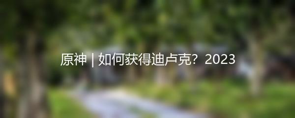 原神如何获得迪卢克