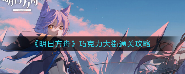 明日方舟巧克力大街怎么过 舟巧克力大街通关攻略