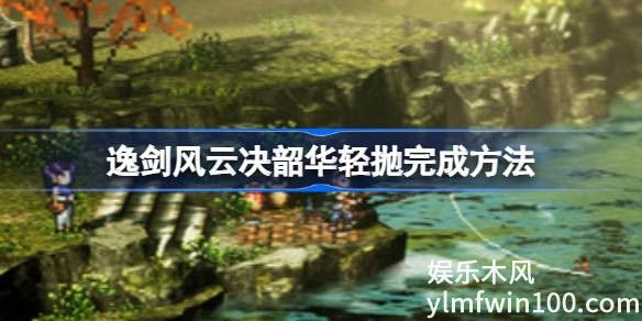 逸剑风云决韶华轻抛怎么做-逸剑风云决韶华轻抛完成方法