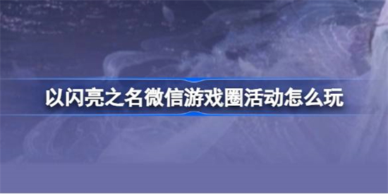 以闪亮之名微信游戏圈活动怎么玩以闪亮之名微信游戏圈福利活动攻略