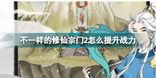 不一样的修仙宗门2怎么快速提升战力 不一样的修仙宗门2快速提升战力攻略