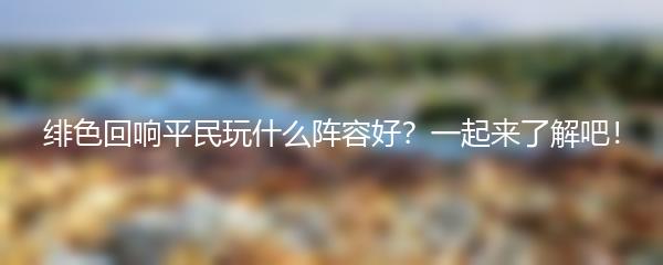 绯色回响平民玩什么阵容好 一起来了解吧