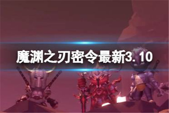 魔渊之刃礼包码2023年3月10日有哪些魔渊之刃密令最新3.10分享