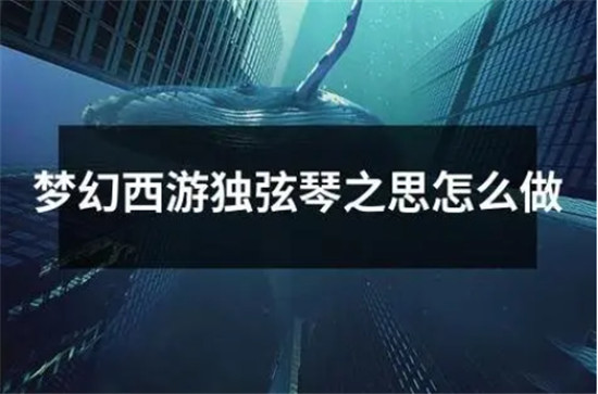 梦幻西游独弦琴之思怎么做 独弦琴之思任务具体一览