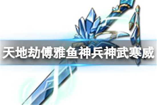 天地劫傅雅鱼神兵好不好天地劫神武寒威技能一览