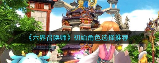 六界召唤师初始角色选择哪一个 六界召唤师初始角色选择推荐