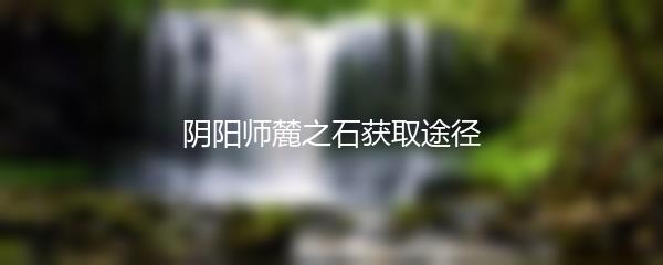 阴阳师麓之石获取途径