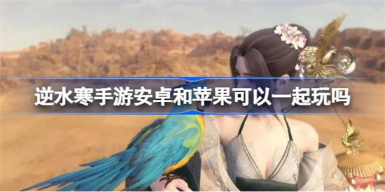 逆水寒手游安卓和苹果可不可以一起玩逆水寒手游安卓和苹果互通机制介绍