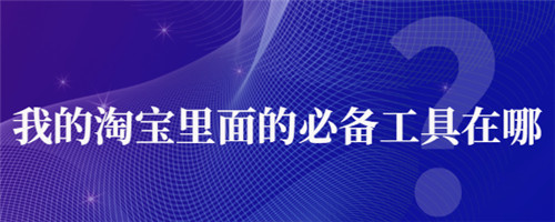 淘宝必备的工具在哪里-淘宝必备的工具在哪里设置