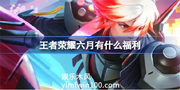 王者荣耀六月有什么福利-王者荣耀六月福利一览