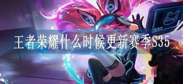 王者荣耀s35赛季几号开始几号结束 王者荣耀s35赛季时间介绍