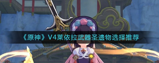 原神V4莱依拉武器圣遗物什么选择 V4莱依拉武器圣遗物选择推荐