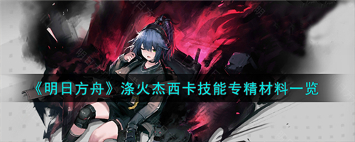 明日方舟涤火杰西卡专精要哪些材料,明日方舟涤火杰西卡技能专精材料一览