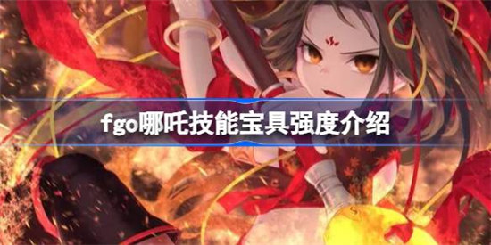 fgo哪吒技能宝具好不好fgo哪吒技能宝具强度详细介绍