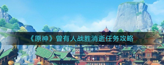 原神曾有人战胜消逝任务怎么完成 曾有人战胜消逝任务攻略