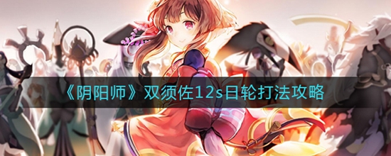阴阳师双须佐12s日轮打法都有哪些 双须佐12s日轮打法攻略大全