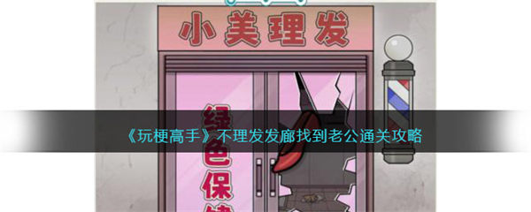 玩梗高手不理发发廊攻略 我老公呢怎么过关 玩梗高手