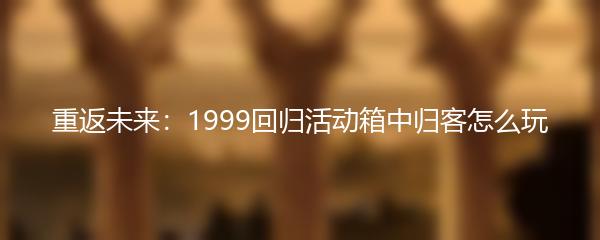 重返未来1999回归活动箱中归客怎么玩