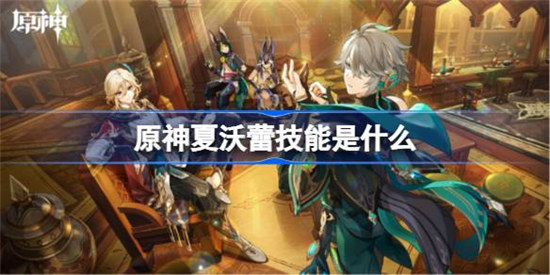 原神夏沃蕾技能怎么样原神夏沃蕾技能详细介绍