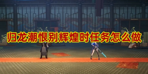 归龙潮恨别辉煌时任务怎么做 归龙潮恨别辉煌时任务完成攻略