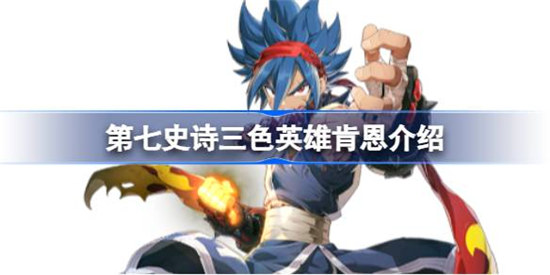 第七史诗肯恩好不好用第七史诗三色英雄肯恩详细介绍