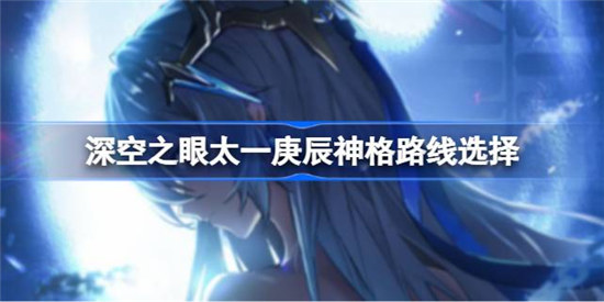 深空之眼太一庚辰神格路线怎么选择深空之眼太一庚辰神格选择路线建议