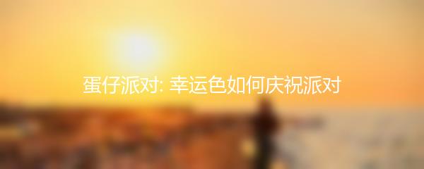 蛋仔派对幸运色如何庆祝派对