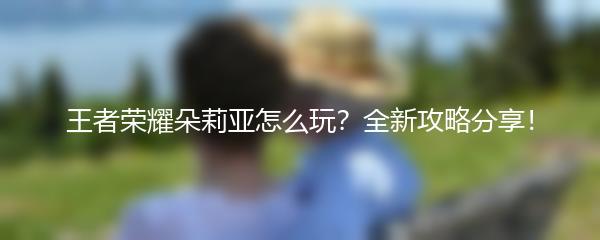 王者荣耀朵莉亚怎么玩 全新攻略分享