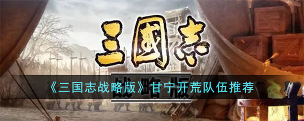 三国志战略版甘宁开荒队伍怎么搭配 甘宁开荒队伍推荐 三国志战略版