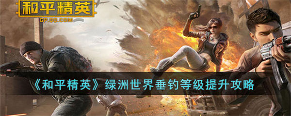 和平精英绿洲世界垂钓等级如何提升 绿洲世界垂钓等级提升攻略 和平精英