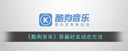 酷狗音乐屏蔽好友怎么设置-酷狗音乐怎么屏蔽好友动态