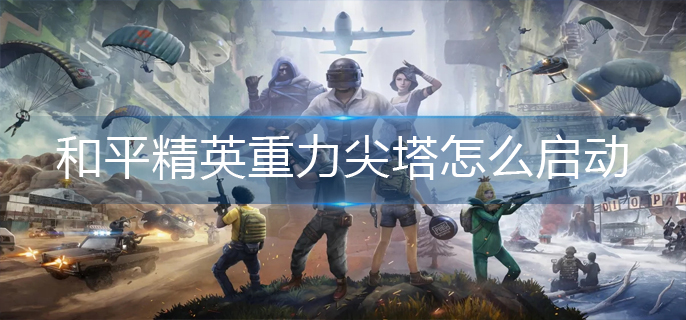 和平精英重力尖塔怎么启动-和平精英重力尖塔启动方法介绍