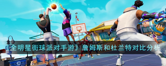 全明星街球派对手游詹姆斯和杜兰特哪个厉害 詹姆斯和杜兰特对比分析
