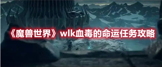 魔兽世界wlk血毒的命运任务攻略-魔兽世界wlk血毒的命运任务玩法介绍
