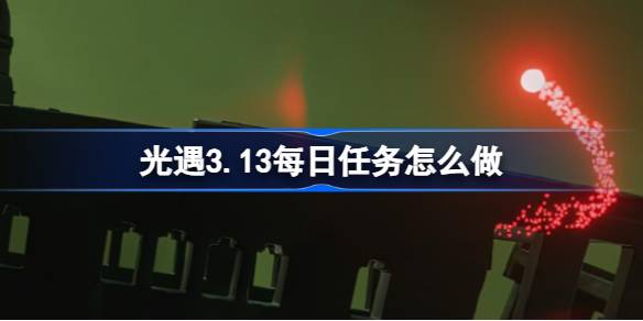 光遇3.13每日任务怎么做 光遇3月13日每日任务做法攻略