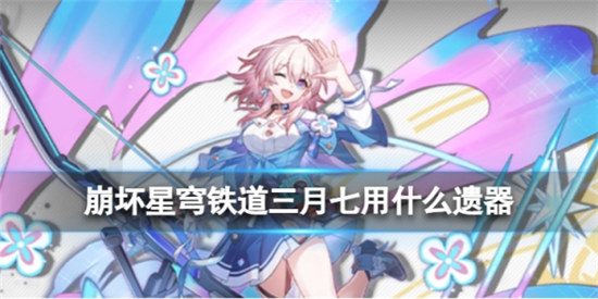 崩坏星穹铁道三月七用什么遗器好崩坏星穹铁道三月七遗器使用建议