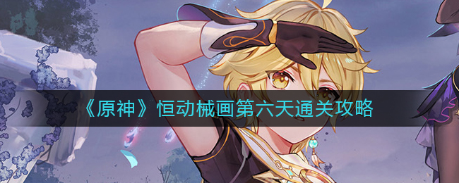 原神恒动械画第六天怎么过关恒动械画第六天过关方式