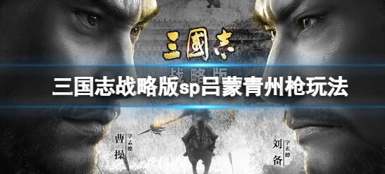 三国志战略版sp吕蒙青州枪玩法 三国志战略版sp吕蒙青州枪阵容搭配