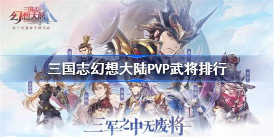 三国志幻想大陆PVP武将排行是哪些三国志幻想大陆T0武将排行榜一览