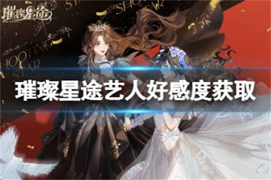 璀璨星途艺人好感度怎么获得璀璨星途艺人好感度获取途径