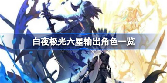 白夜极光六星输出角色是哪些白夜极光六星输出角色分享