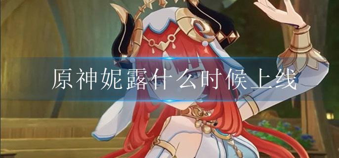 原神妮露什么时候上线-原神妮露上线时间介绍