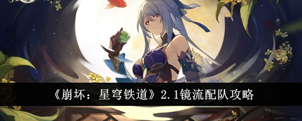 崩坏星穹铁道2.1镜流怎么配队崩坏星穹铁道2.1镜流配队攻略