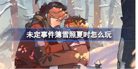 未定事件簿雪照夏时怎么玩未定事件簿雪照夏时活动介绍