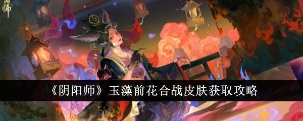 阴阳师玉藻前花合战皮肤怎么获取 玉藻前花合战皮肤获取攻略