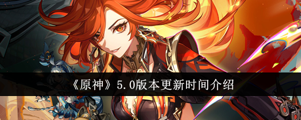 原神5.0版本什么时候更新？原神5.0版本更新时间介绍
